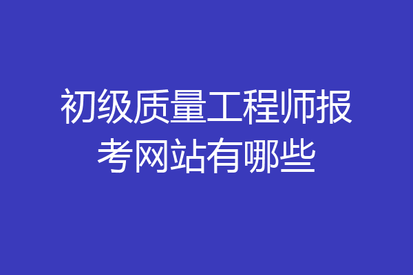 初级质量工程师报考网站有哪些