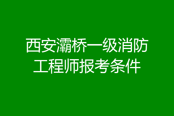 西安灞桥一级消防工程师报考条件