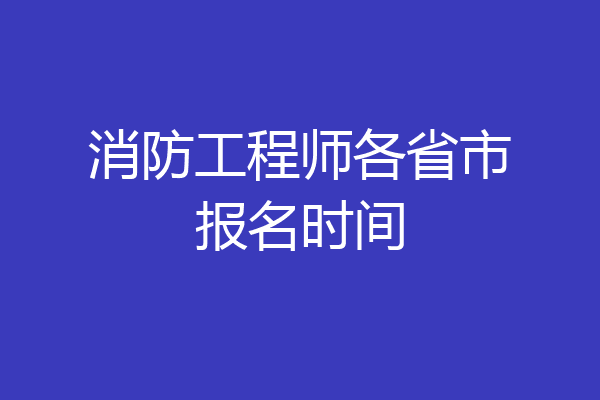 消防工程师各省市报名时间