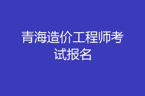 青海造价工程师考试报名