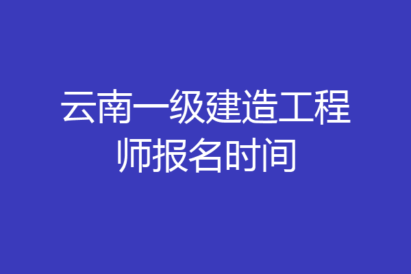 云南一级建造工程师报名时间