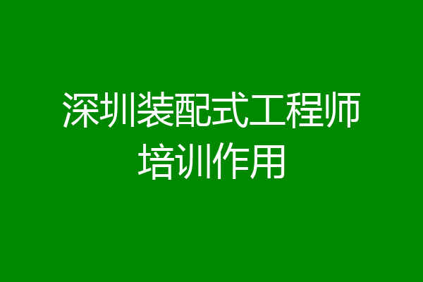 深圳装配式工程师培训作用