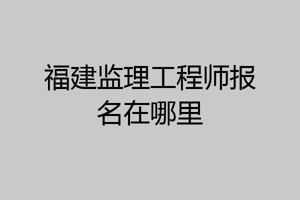福建监理工程师报名在哪里
