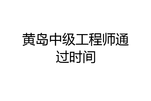 黄岛中级工程师通过时间