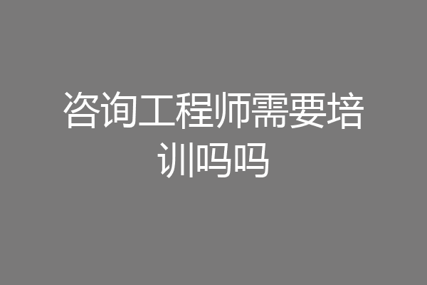 咨询工程师需要培训吗吗
