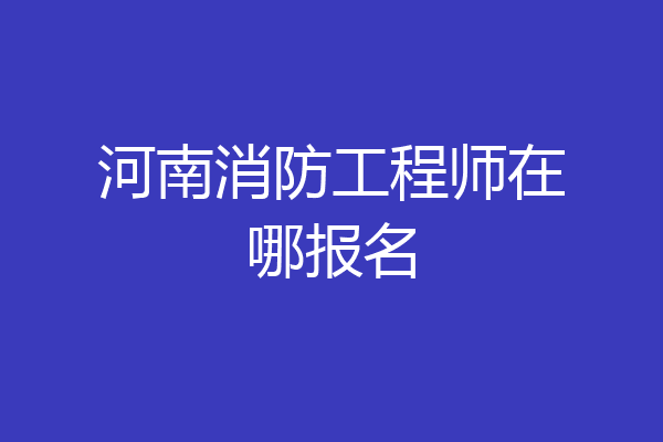河南消防工程师在哪报名