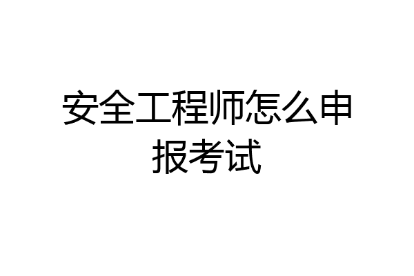 安全工程师怎么申报考试