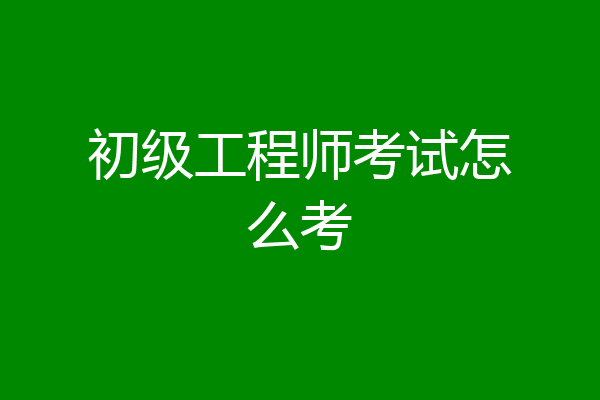 初级工程师考试怎么考