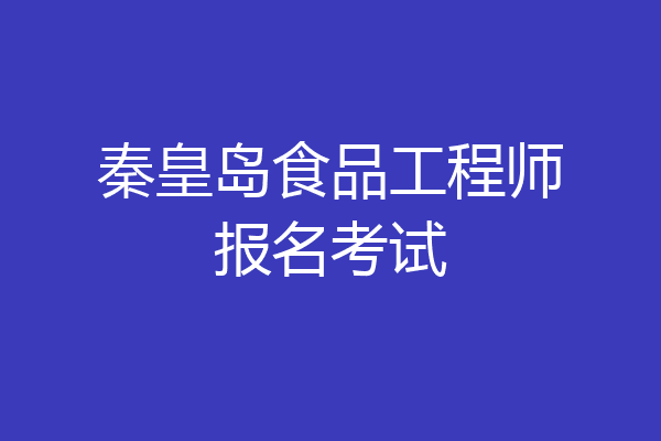 秦皇岛食品工程师报名考试