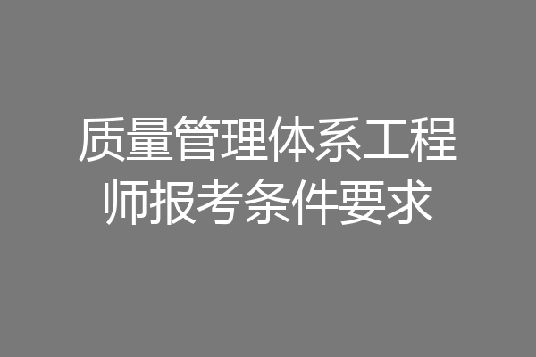 质量管理体系工程师报考条件要求