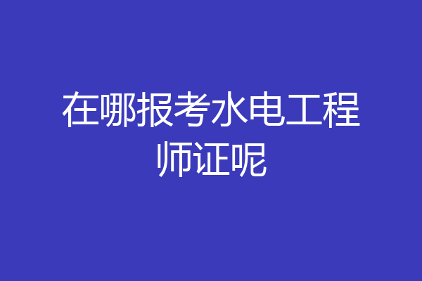 在哪报考水电工程师证呢