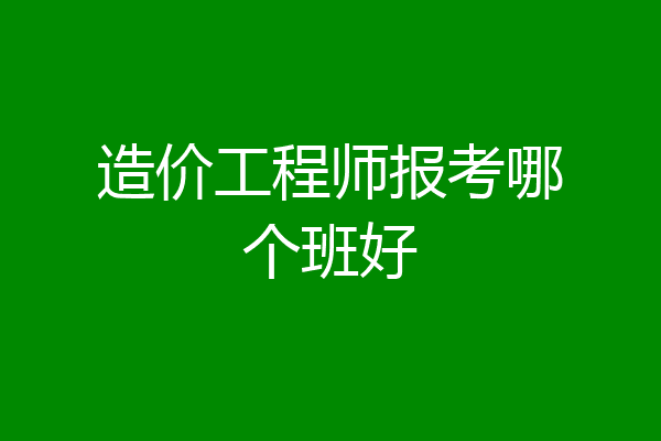 造价工程师报考哪个班好