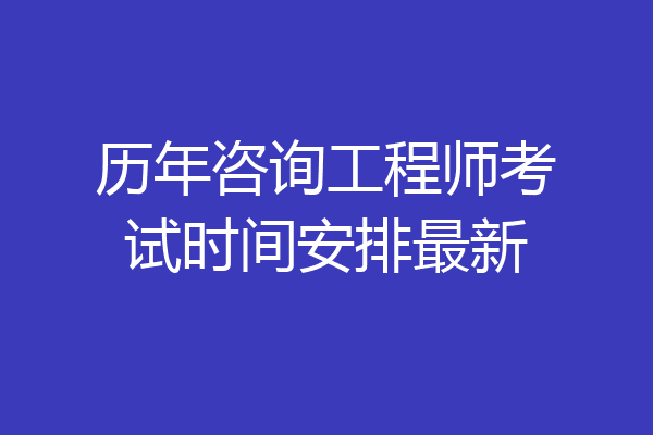 历年咨询工程师考试时间安排最新