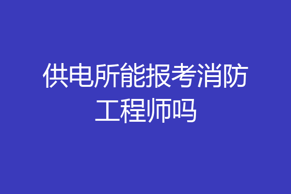 供电所能报考消防工程师吗