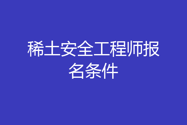 稀土安全工程师报名条件