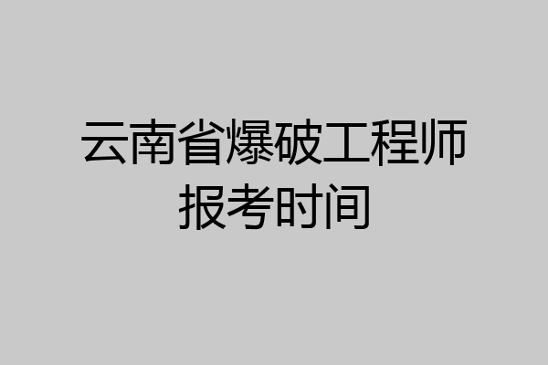 云南省爆破工程师报考时间