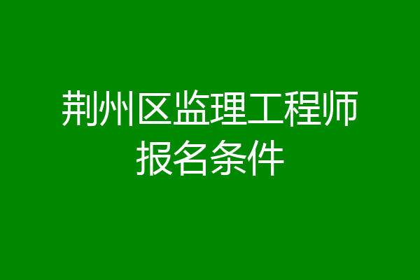 荆州区监理工程师报名条件