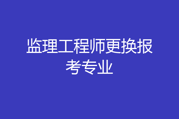 监理工程师更换报考专业