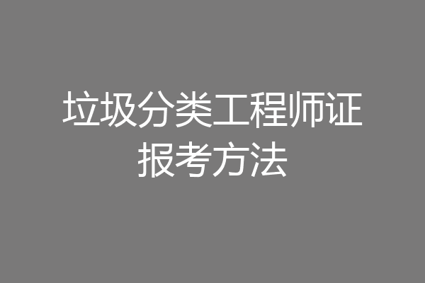 垃圾分类工程师证报考方法
