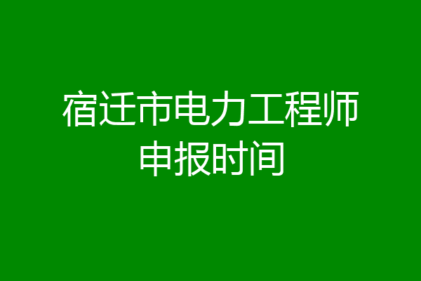 宿迁市电力工程师申报时间