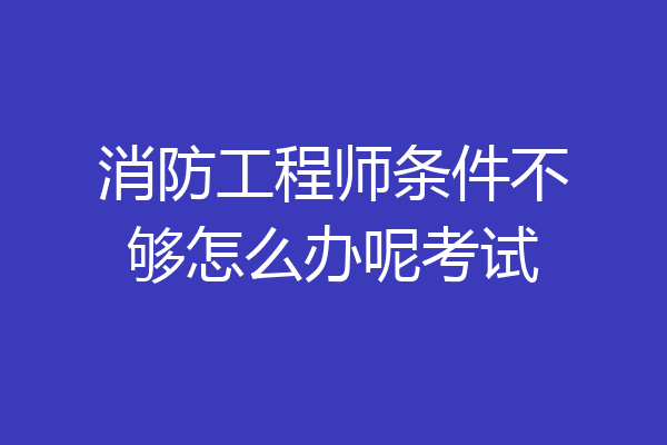 消防工程师条件不够怎么办呢考试