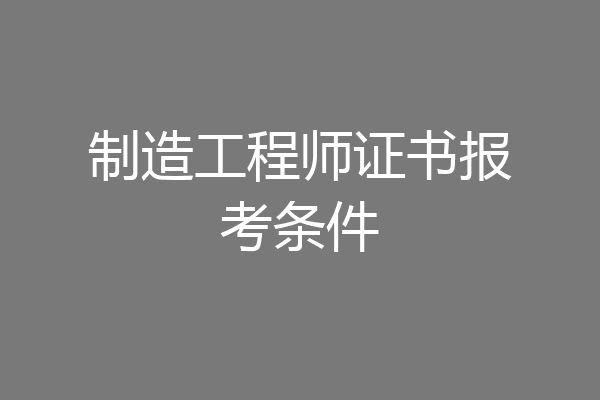 制造工程师证书报考条件