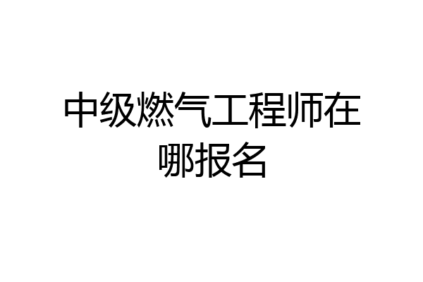 中级燃气工程师在哪报名