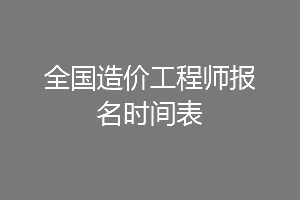 全国造价工程师报名时间表