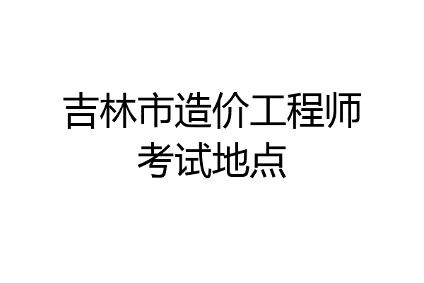吉林市造价工程师考试地点