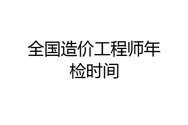 全国造价工程师年检时间