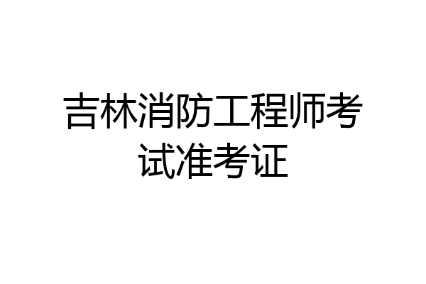 吉林消防工程师考试准考证