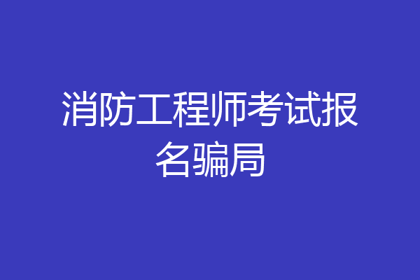消防工程师考试报名骗局