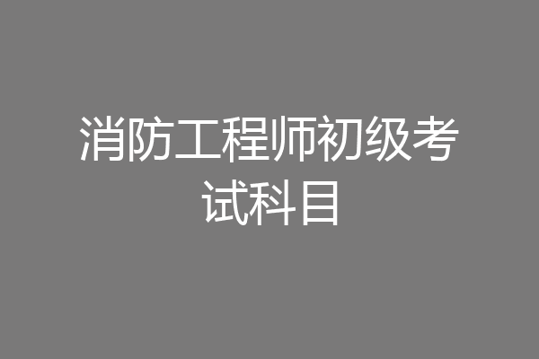 消防工程师初级考试科目
