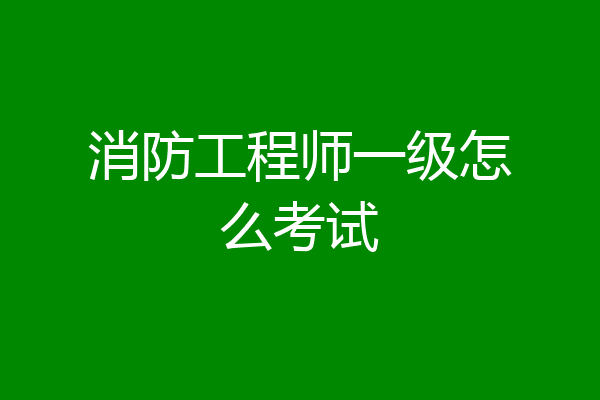 消防工程师一级怎么考试