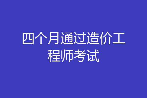 四个月通过造价工程师考试