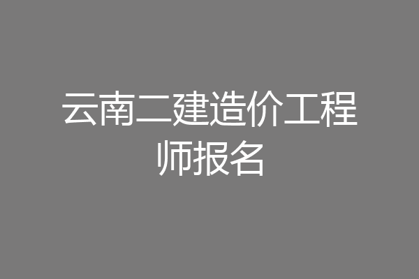 云南二建造价工程师报名