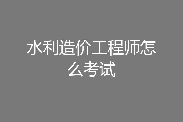 水利造价工程师怎么考试