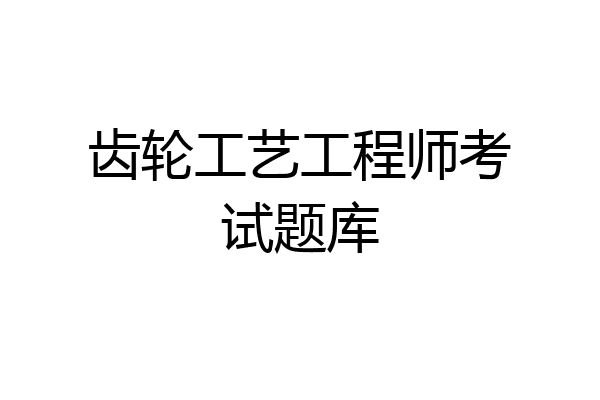 齿轮工艺工程师考试题库
