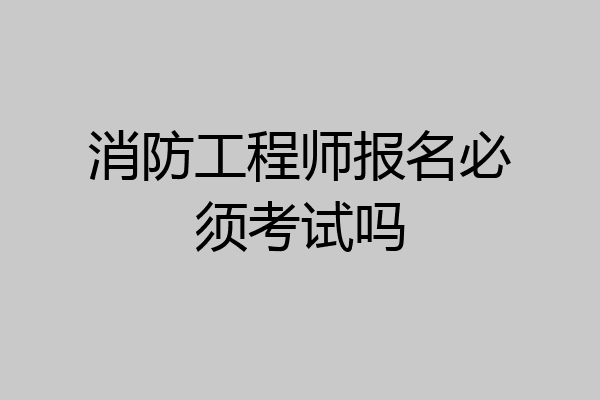 消防工程师报名必须考试吗