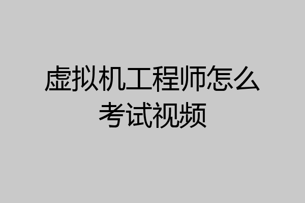 虚拟机工程师怎么考试视频
