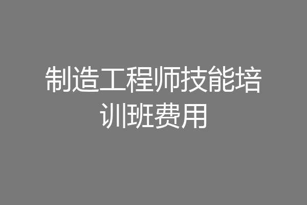制造工程师技能培训班费用