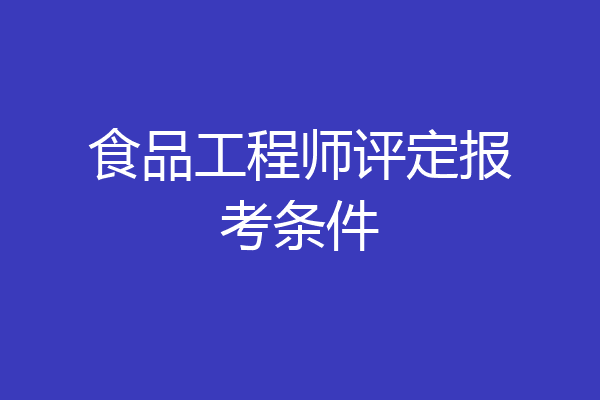 食品工程师评定报考条件