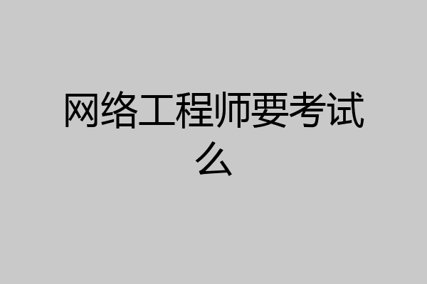网络工程师要考试么