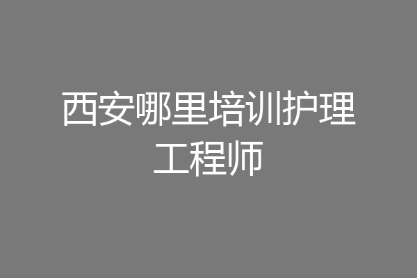 西安哪里培训护理工程师