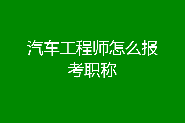 汽车工程师怎么报考职称