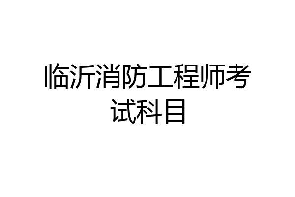 临沂消防工程师考试科目