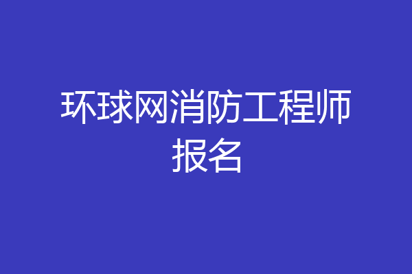 环球网消防工程师报名