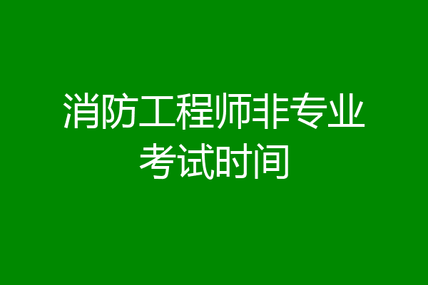 消防工程师非专业考试时间