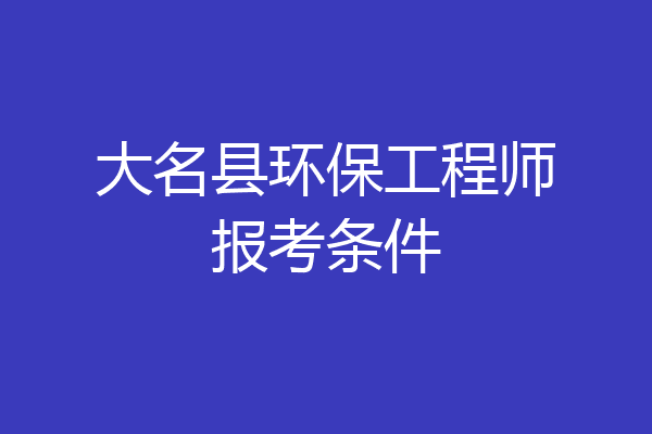 大名县环保工程师报考条件