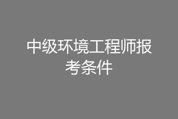 中级环境工程师报考条件